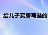 给儿子买房写谁的名字比较好啊谁来说说啊