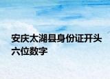 安庆太湖县身份证开头六位数字