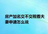 房产加名交不交税看夫妻申请怎么说