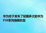 华为终于发布了延期多次的华为P50系列旗舰机型