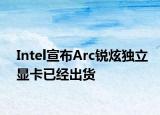 Intel宣布Arc锐炫独立显卡已经出货