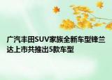 广汽丰田SUV家族全新车型锋兰达上市共推出5款车型