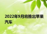2022年9月将推出苹果汽车