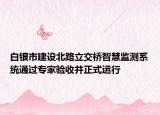 白银市建设北路立交桥智慧监测系统通过专家验收并正式运行
