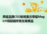 荣耀品牌CEO赵明表示荣耀MagicV将超越所有友商竞品