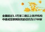 全国超过1.3万家二级以上医疗机构中建成互联网医院的仅约为1700家