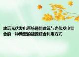 建筑光伏发电系统是将建筑与光伏发电结合的一种新型的能源综合利用方式