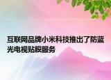 互联网品牌小米科技推出了防蓝光电视贴膜服务