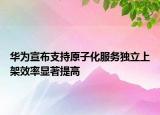 华为宣布支持原子化服务独立上架效率显著提高