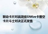 联动卡片对战游戏SNKvs卡普空卡片斗士对决正式发售