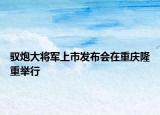 驭炮大将军上市发布会在重庆隆重举行