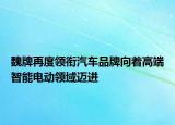 魏牌再度领衔汽车品牌向着高端智能电动领域迈进