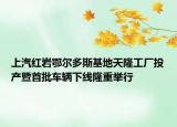 上汽红岩鄂尔多斯基地天隆工厂投产暨首批车辆下线隆重举行