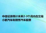 中信证券预计未来2-3个月内在交易小鹏汽车和理想汽车股票