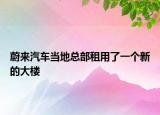 蔚来汽车当地总部租用了一个新的大楼