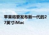 苹果将要发布新一代的27英寸iMac