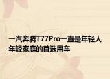 一汽奔腾T77Pro一直是年轻人年轻家庭的首选用车