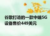 谷歌打造的一款中端5G设备售价449美元