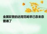 金属软管的运用范畴早已愈来愈普遍了