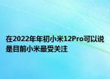在2022年年初小米12Pro可以说是目前小米最受关注