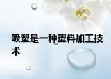 吸塑是一种塑料加工技术