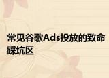 常见谷歌Ads投放的致命踩坑区