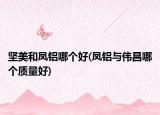 坚美和凤铝哪个好(凤铝与伟昌哪个质量好)