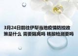 3月24日前往伊犁当地疫情防控政策是什么 需要隔离吗 核酸检测要吗