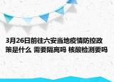3月26日前往六安当地疫情防控政策是什么 需要隔离吗 核酸检测要吗