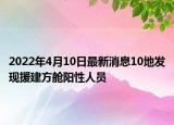 2022年4月10日最新消息10地发现援建方舱阳性人员