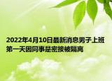 2022年4月10日最新消息男子上班第一天因同事是密接被隔离