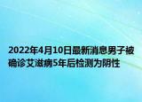 2022年4月10日最新消息男子被确诊艾滋病5年后检测为阴性