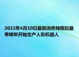 2022年4月10日最新消息特斯拉最早明年开始生产人形机器人