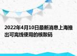 2022年4月10日最新消息上海推出可离线使用的核酸码