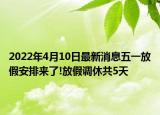 2022年4月10日最新消息五一放假安排来了!放假调休共5天