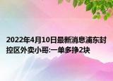 2022年4月10日最新消息浦东封控区外卖小哥:一单多挣2块