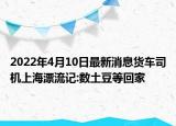 2022年4月10日最新消息货车司机上海漂流记:数土豆等回家