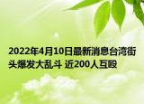 2022年4月10日最新消息台湾街头爆发大乱斗 近200人互殴