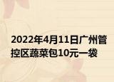 2022年4月11日广州管控区蔬菜包10元一袋