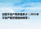 出租不动产税率是多少（2021年不动产租赁增值税税率）