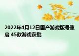 2022年4月12日国产游戏版号重启 45款游戏获批