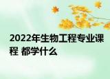 2022年生物工程专业课程 都学什么