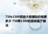 750x1500瓷砖大板铺贴价格要多少 750乘1500的瓷砖客厅铺法