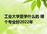 工业大学是学什么的 哪个专业好2022年