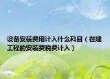设备安装费用计入什么科目（在建工程的安装费税费计入）