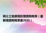 转让土地使用权增值税税率（最新增值税税率表2021）