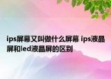 ips屏幕又叫做什么屏幕 ips液晶屏和led液晶屏的区别