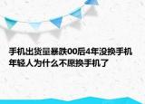 手机出货量暴跌00后4年没换手机 年轻人为什么不愿换手机了