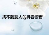 找不到别人的抖音橱窗