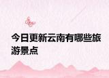 今日更新云南有哪些旅游景点
